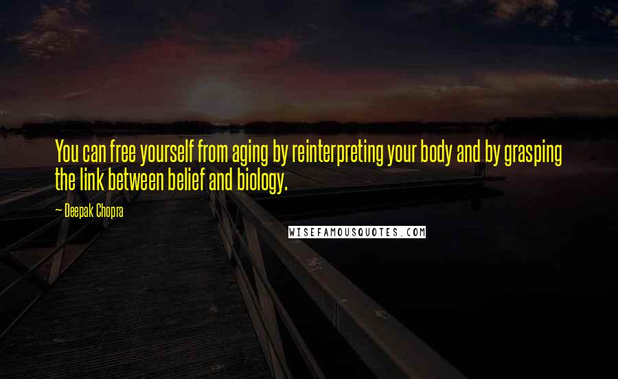Deepak Chopra Quotes: You can free yourself from aging by reinterpreting your body and by grasping the link between belief and biology.