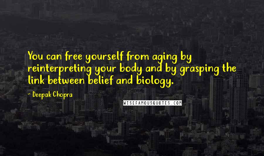 Deepak Chopra Quotes: You can free yourself from aging by reinterpreting your body and by grasping the link between belief and biology.