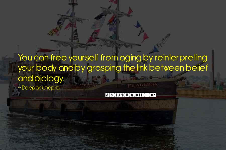 Deepak Chopra Quotes: You can free yourself from aging by reinterpreting your body and by grasping the link between belief and biology.