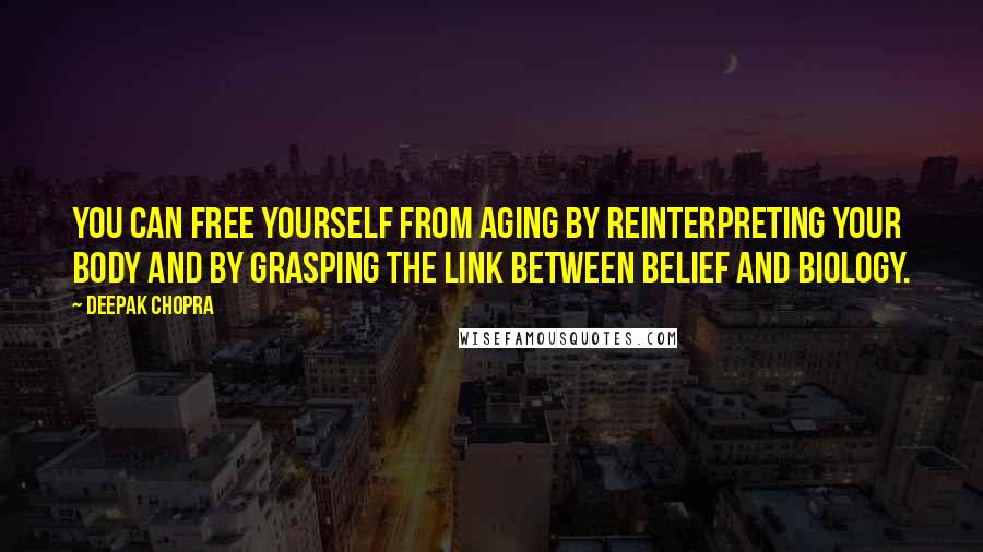 Deepak Chopra Quotes: You can free yourself from aging by reinterpreting your body and by grasping the link between belief and biology.