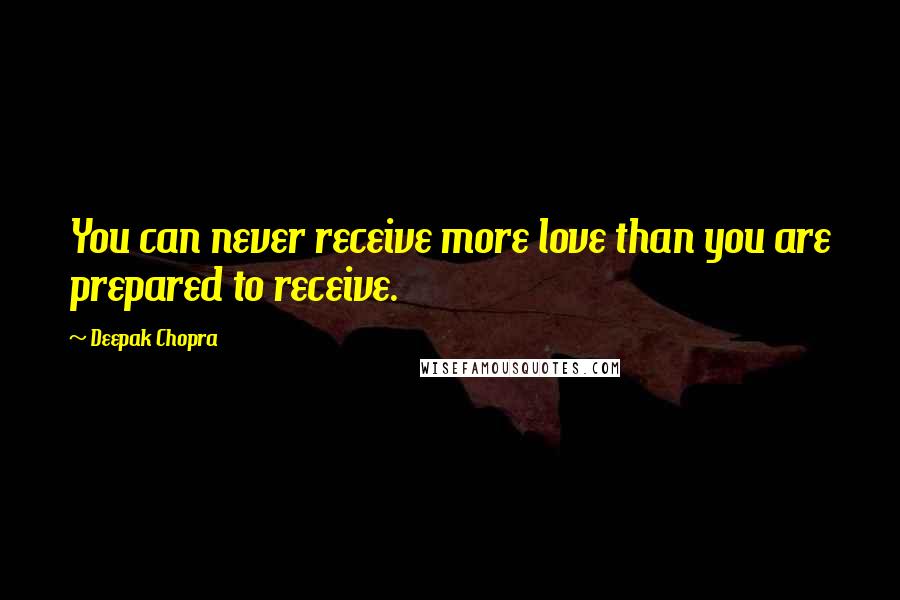 Deepak Chopra Quotes: You can never receive more love than you are prepared to receive.