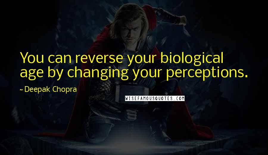 Deepak Chopra Quotes: You can reverse your biological age by changing your perceptions.