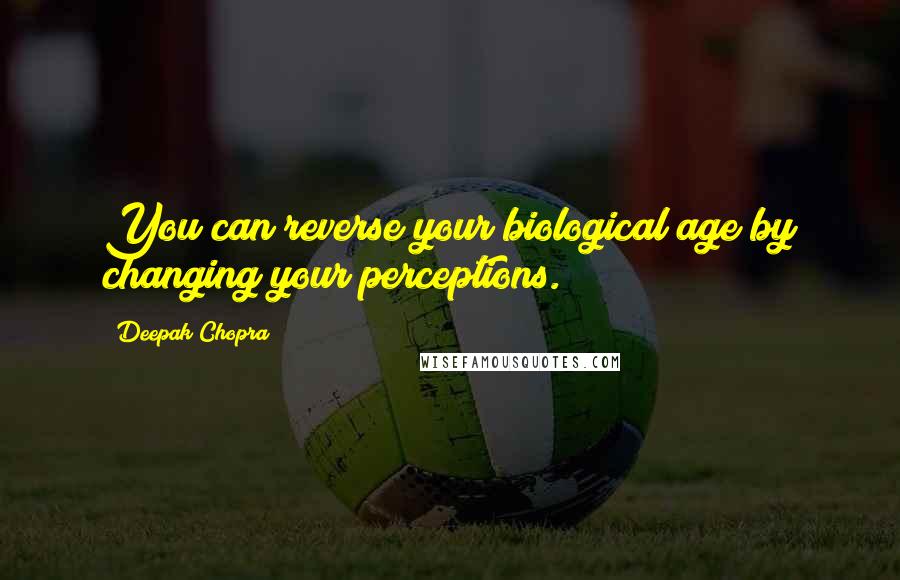 Deepak Chopra Quotes: You can reverse your biological age by changing your perceptions.