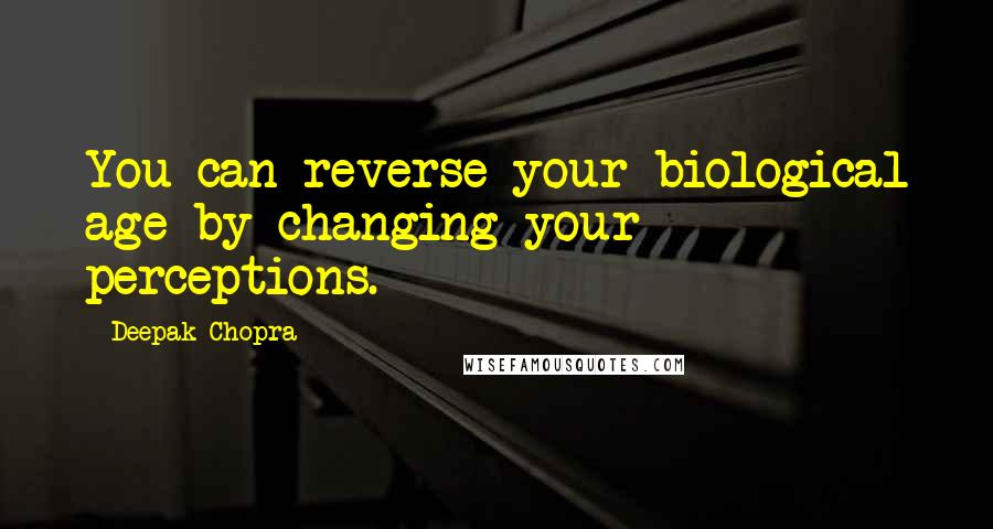 Deepak Chopra Quotes: You can reverse your biological age by changing your perceptions.