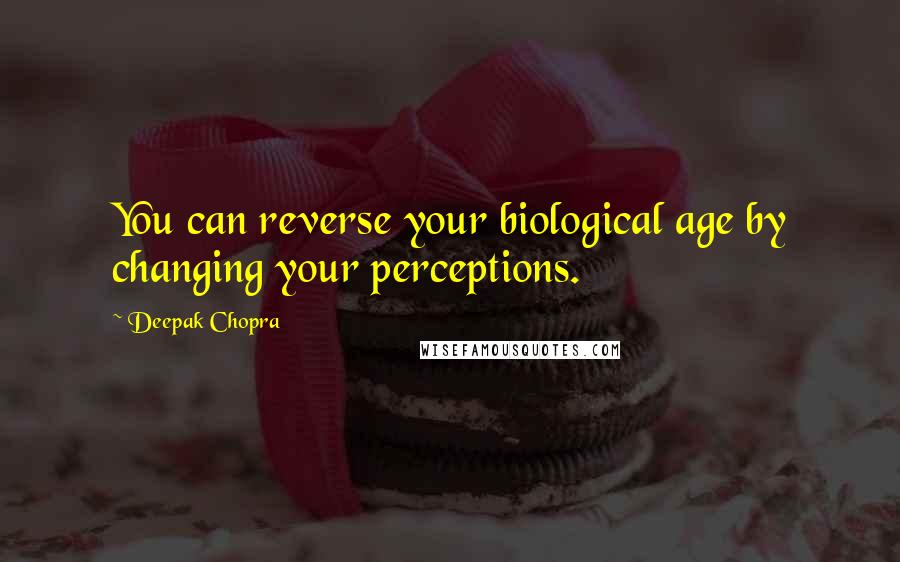 Deepak Chopra Quotes: You can reverse your biological age by changing your perceptions.