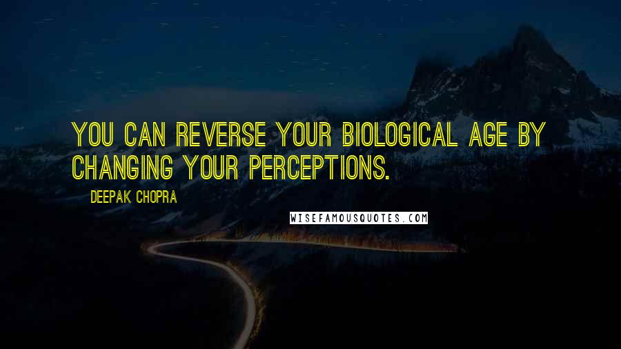 Deepak Chopra Quotes: You can reverse your biological age by changing your perceptions.