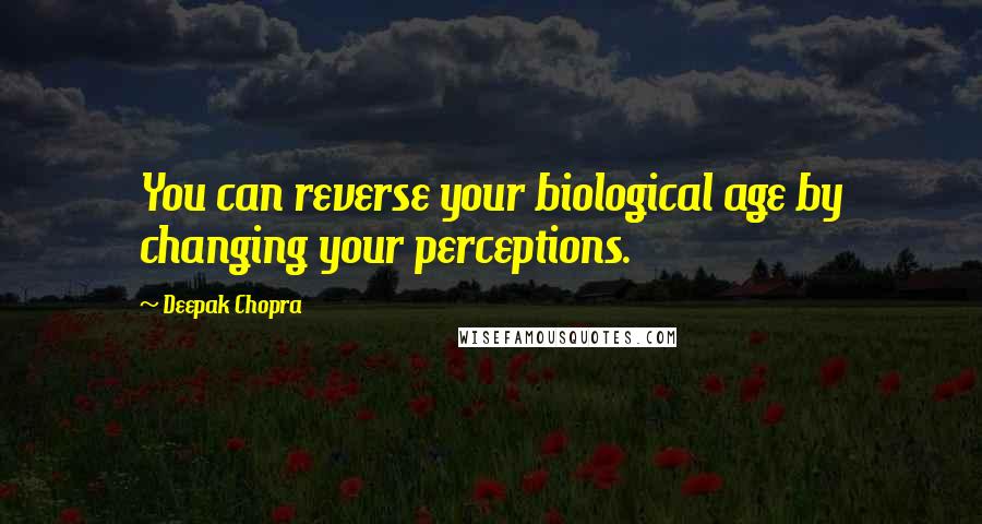 Deepak Chopra Quotes: You can reverse your biological age by changing your perceptions.