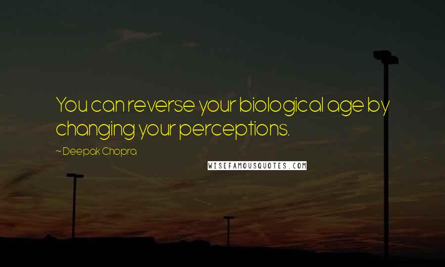 Deepak Chopra Quotes: You can reverse your biological age by changing your perceptions.