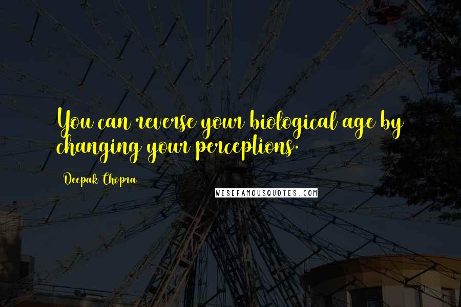 Deepak Chopra Quotes: You can reverse your biological age by changing your perceptions.