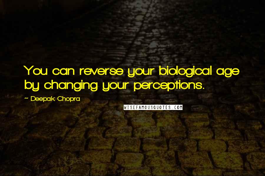 Deepak Chopra Quotes: You can reverse your biological age by changing your perceptions.