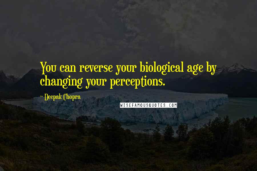 Deepak Chopra Quotes: You can reverse your biological age by changing your perceptions.