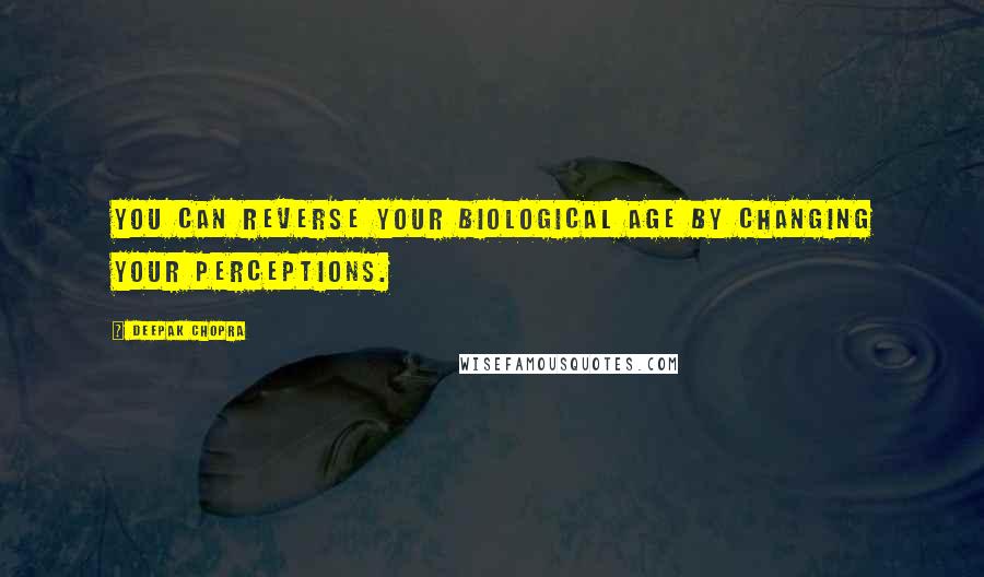 Deepak Chopra Quotes: You can reverse your biological age by changing your perceptions.