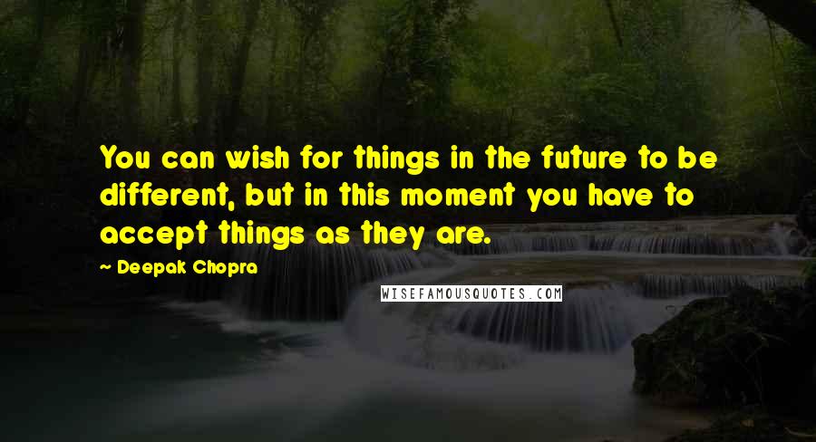 Deepak Chopra Quotes: You can wish for things in the future to be different, but in this moment you have to accept things as they are.