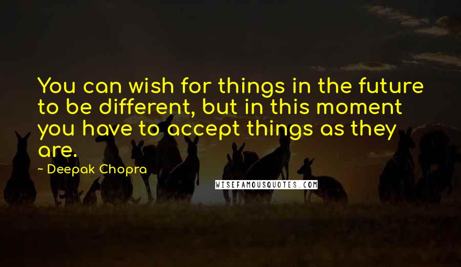 Deepak Chopra Quotes: You can wish for things in the future to be different, but in this moment you have to accept things as they are.