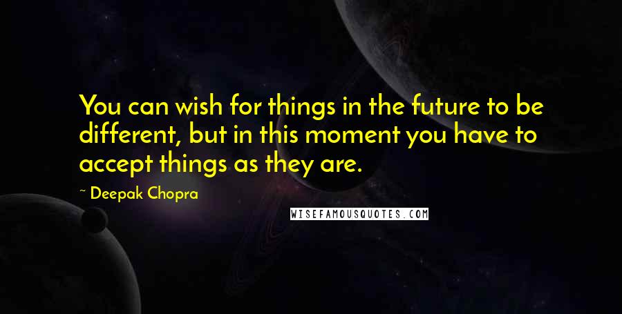 Deepak Chopra Quotes: You can wish for things in the future to be different, but in this moment you have to accept things as they are.