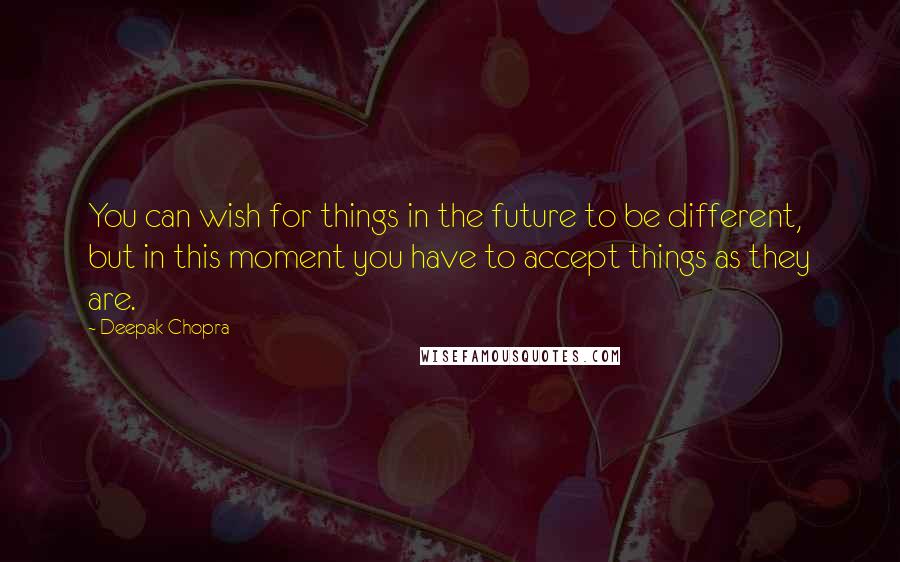 Deepak Chopra Quotes: You can wish for things in the future to be different, but in this moment you have to accept things as they are.