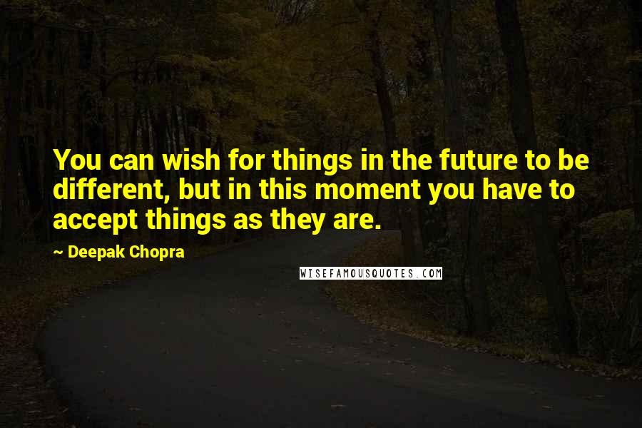 Deepak Chopra Quotes: You can wish for things in the future to be different, but in this moment you have to accept things as they are.