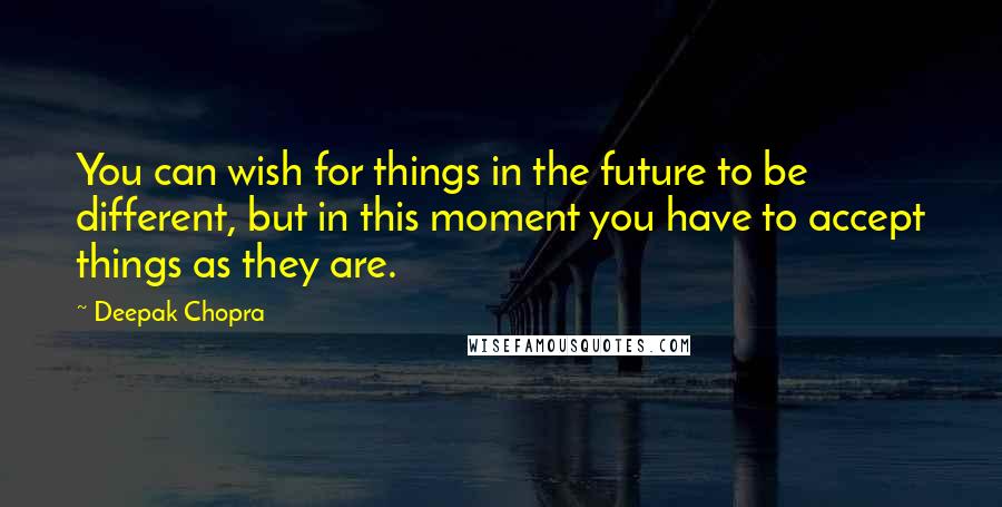 Deepak Chopra Quotes: You can wish for things in the future to be different, but in this moment you have to accept things as they are.