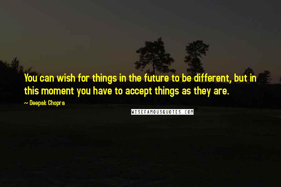 Deepak Chopra Quotes: You can wish for things in the future to be different, but in this moment you have to accept things as they are.