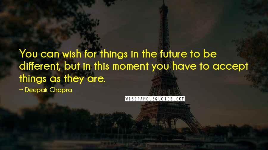 Deepak Chopra Quotes: You can wish for things in the future to be different, but in this moment you have to accept things as they are.