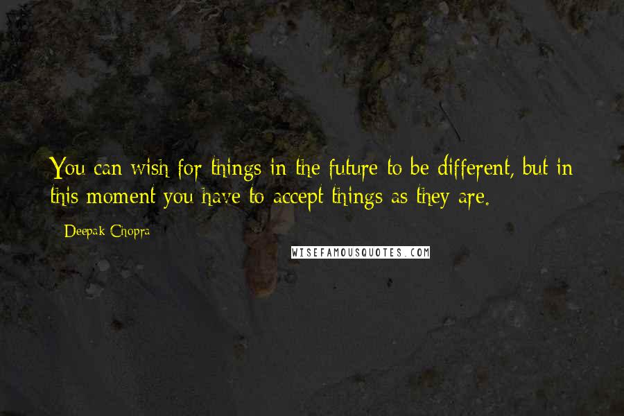 Deepak Chopra Quotes: You can wish for things in the future to be different, but in this moment you have to accept things as they are.