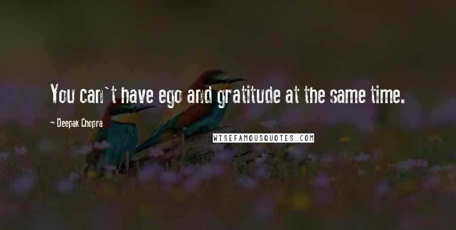 Deepak Chopra Quotes: You can't have ego and gratitude at the same time.