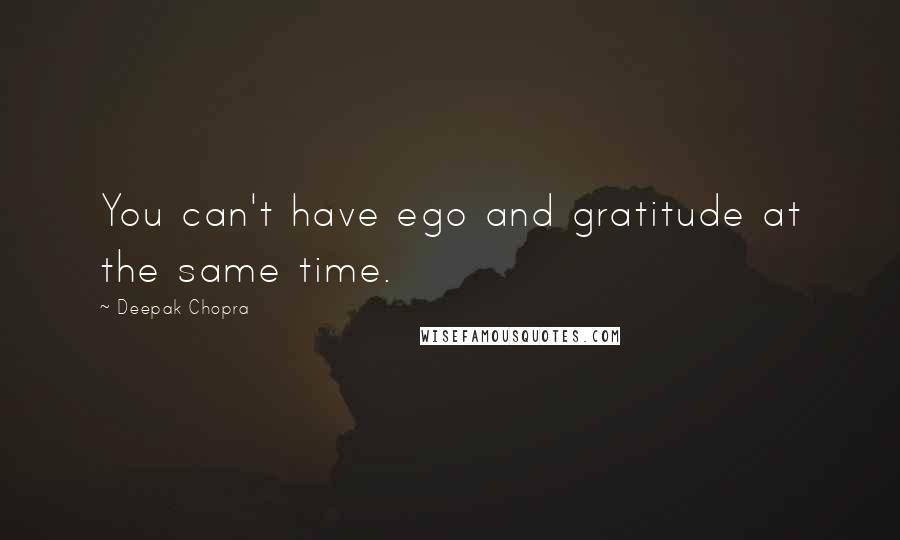 Deepak Chopra Quotes: You can't have ego and gratitude at the same time.