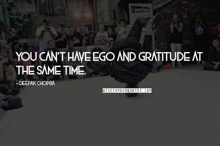 Deepak Chopra Quotes: You can't have ego and gratitude at the same time.