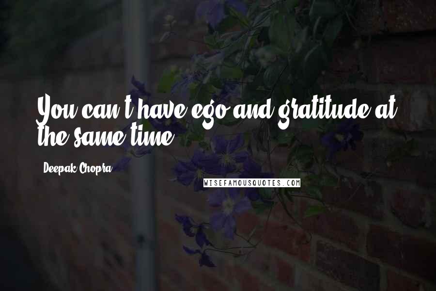 Deepak Chopra Quotes: You can't have ego and gratitude at the same time.