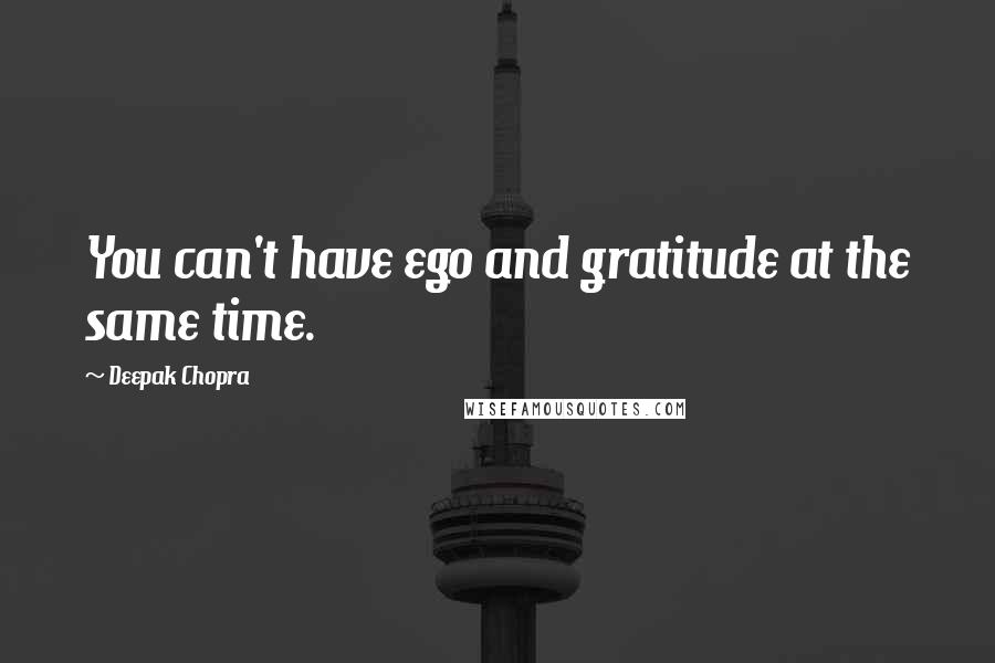 Deepak Chopra Quotes: You can't have ego and gratitude at the same time.