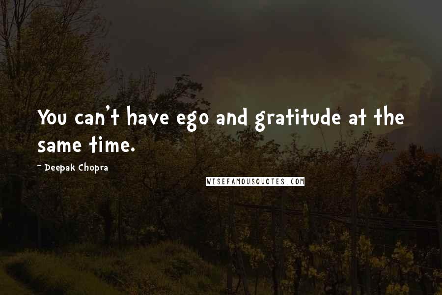Deepak Chopra Quotes: You can't have ego and gratitude at the same time.
