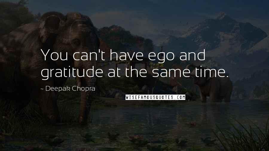 Deepak Chopra Quotes: You can't have ego and gratitude at the same time.