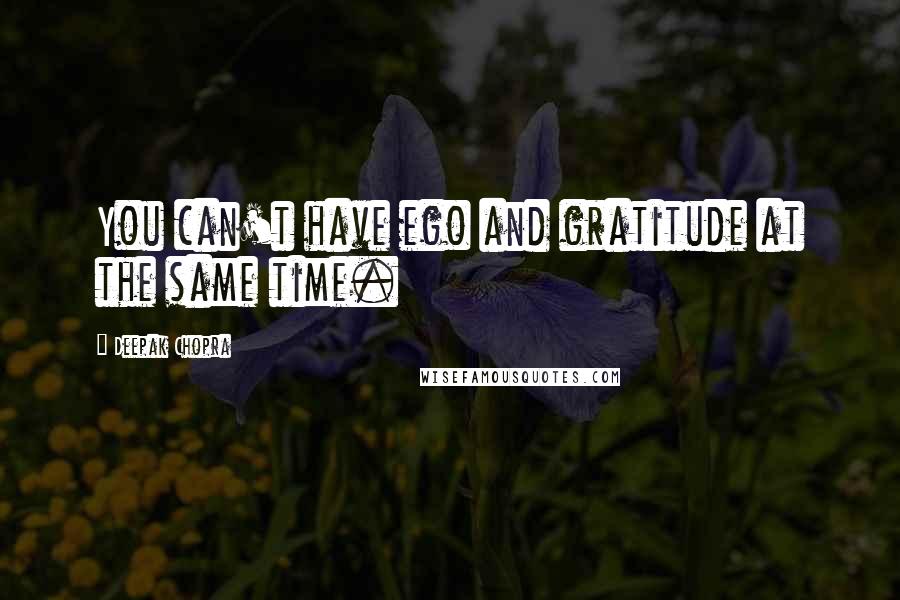 Deepak Chopra Quotes: You can't have ego and gratitude at the same time.