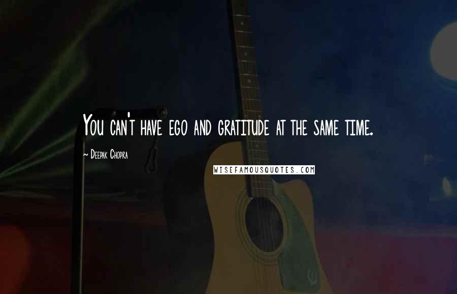 Deepak Chopra Quotes: You can't have ego and gratitude at the same time.