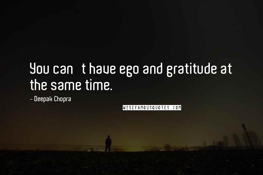 Deepak Chopra Quotes: You can't have ego and gratitude at the same time.
