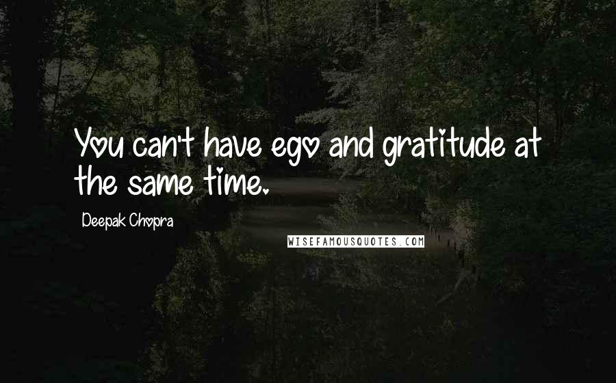 Deepak Chopra Quotes: You can't have ego and gratitude at the same time.