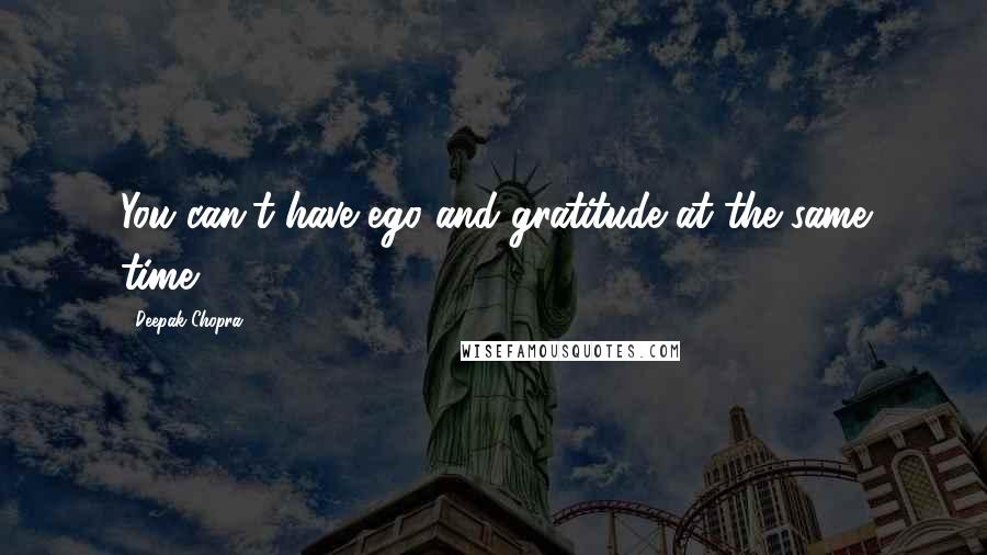 Deepak Chopra Quotes: You can't have ego and gratitude at the same time.