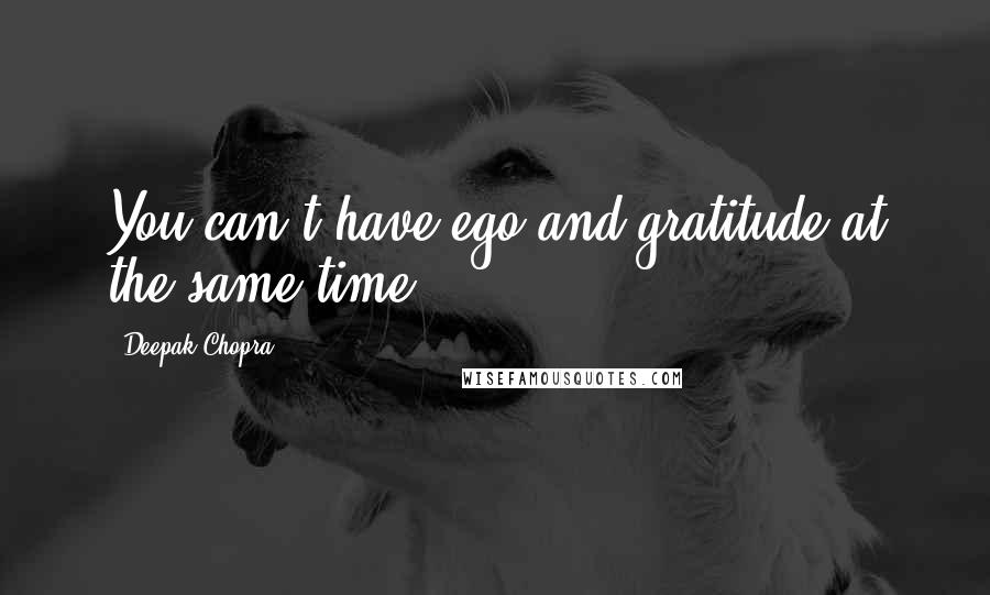 Deepak Chopra Quotes: You can't have ego and gratitude at the same time.