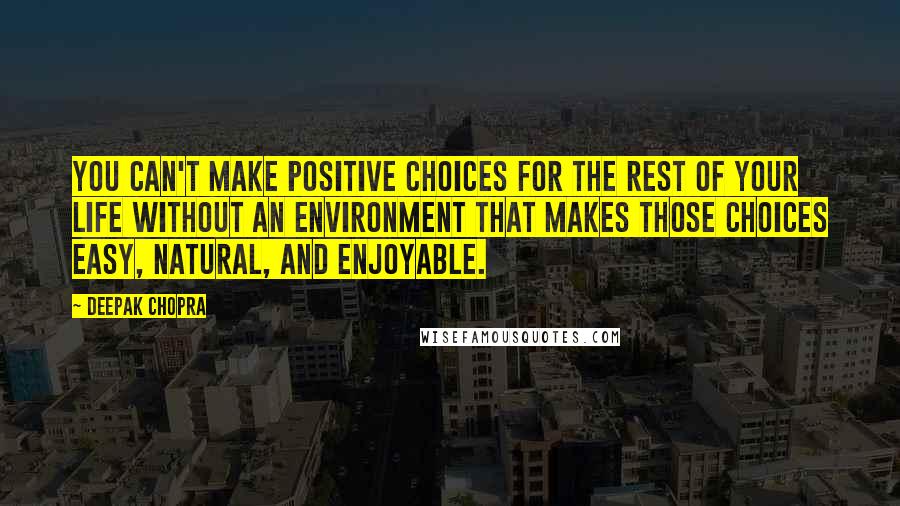 Deepak Chopra Quotes: You can't make positive choices for the rest of your life without an environment that makes those choices easy, natural, and enjoyable.