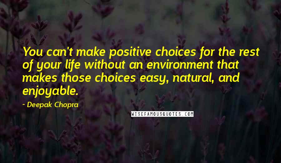 Deepak Chopra Quotes: You can't make positive choices for the rest of your life without an environment that makes those choices easy, natural, and enjoyable.