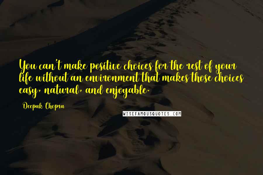 Deepak Chopra Quotes: You can't make positive choices for the rest of your life without an environment that makes those choices easy, natural, and enjoyable.