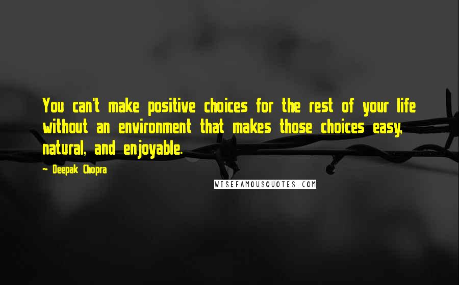 Deepak Chopra Quotes: You can't make positive choices for the rest of your life without an environment that makes those choices easy, natural, and enjoyable.