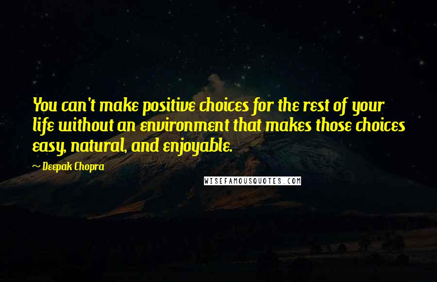 Deepak Chopra Quotes: You can't make positive choices for the rest of your life without an environment that makes those choices easy, natural, and enjoyable.