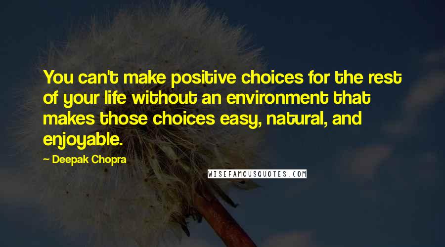 Deepak Chopra Quotes: You can't make positive choices for the rest of your life without an environment that makes those choices easy, natural, and enjoyable.