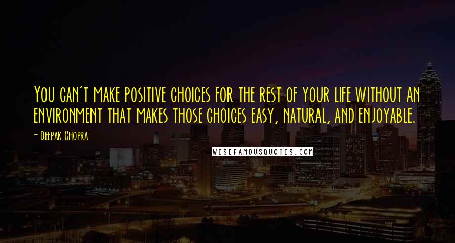 Deepak Chopra Quotes: You can't make positive choices for the rest of your life without an environment that makes those choices easy, natural, and enjoyable.