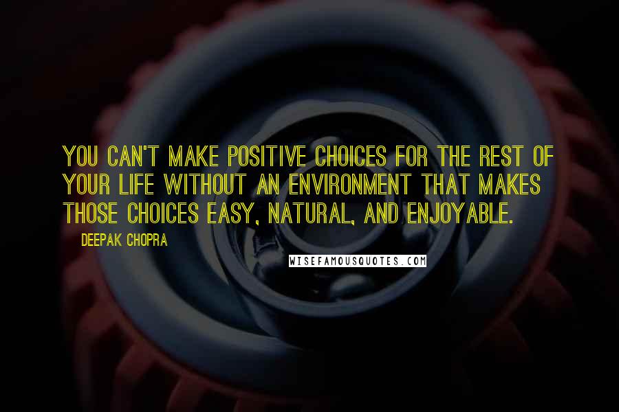 Deepak Chopra Quotes: You can't make positive choices for the rest of your life without an environment that makes those choices easy, natural, and enjoyable.