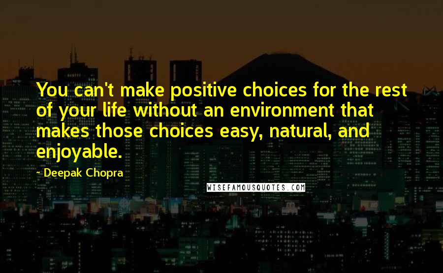 Deepak Chopra Quotes: You can't make positive choices for the rest of your life without an environment that makes those choices easy, natural, and enjoyable.