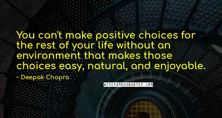 Deepak Chopra Quotes: You can't make positive choices for the rest of your life without an environment that makes those choices easy, natural, and enjoyable.