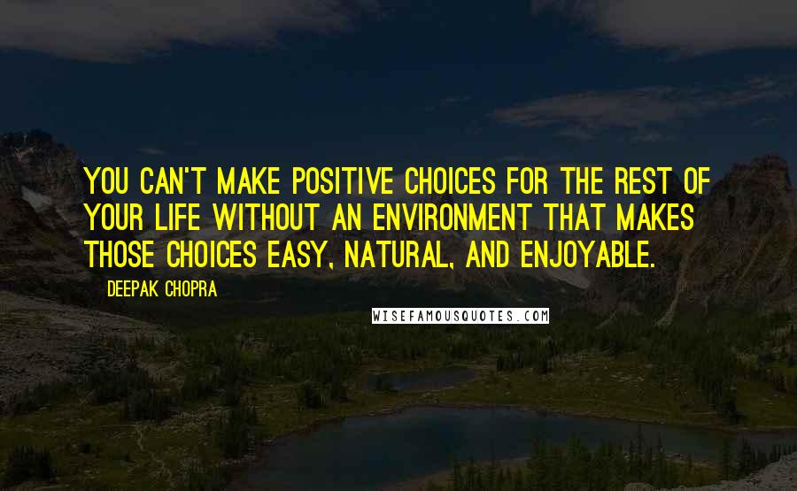 Deepak Chopra Quotes: You can't make positive choices for the rest of your life without an environment that makes those choices easy, natural, and enjoyable.