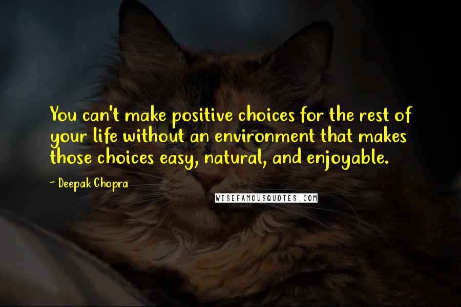 Deepak Chopra Quotes: You can't make positive choices for the rest of your life without an environment that makes those choices easy, natural, and enjoyable.